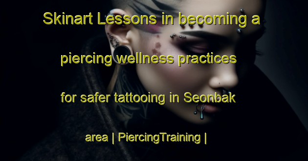 Skinart Lessons in becoming a piercing wellness practices for safer tattooing in Seonbak area | PiercingTraining | PiercingClasses | SkinartTraining-Republic of Korea